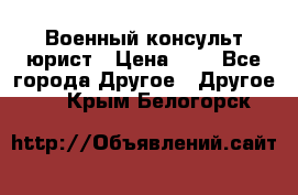 Военный консульт юрист › Цена ­ 1 - Все города Другое » Другое   . Крым,Белогорск